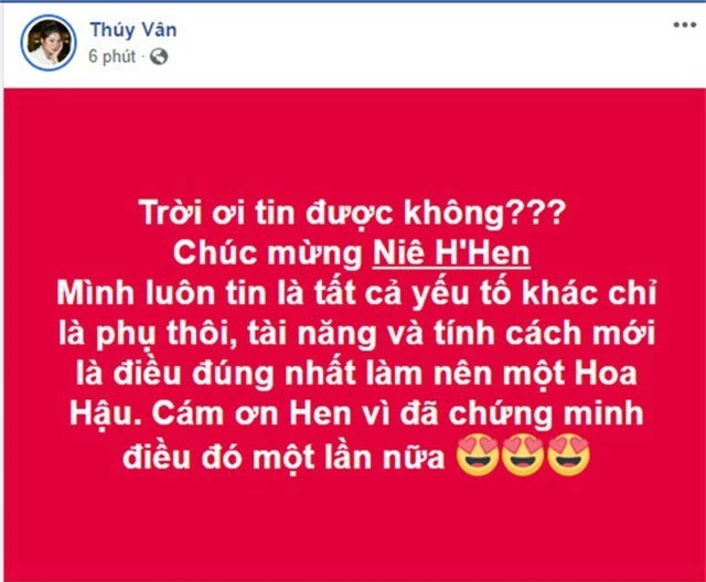 Á hậu Thúy Vân như không tin được, cô cũng là người đã truyền kinh nghiệm thi đấu quốc tế cho Hhen trong quá trình huấn luyện trước khi lên đường. Chúc mừng Niê HHen. Mình luôn tin là tất cả yếu tố khác chỉ là phụ thôi, tài năng và tính cách mới là điều đúng nhất làm nên một Hoa Hậu. Cám ơn Hen vì đã chứng minh điều đó một lần nữa, Thúy Vân chia sẻ.