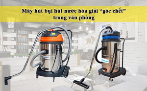 Vệ sinh triệt để mọi "góc chết" trong văn phòng bằng máy hút bụi hút nước