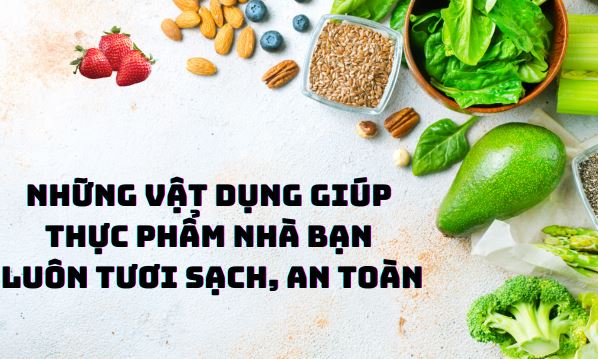 Top 6 trợ thủ đắc lực giúp thực phẩm nhà bạn luôn tươi sạch, an toàn