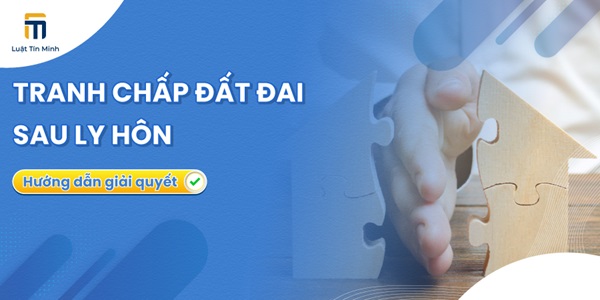 Công ty Luật Tín Minh tư vấn giải quyết tranh chấp chia tài sản là đất đai sau khi ly hôn